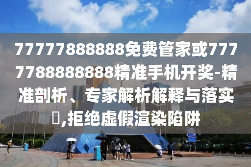 77778888管家婆老家开,规避不实诱导-价值剖析、解释与落实