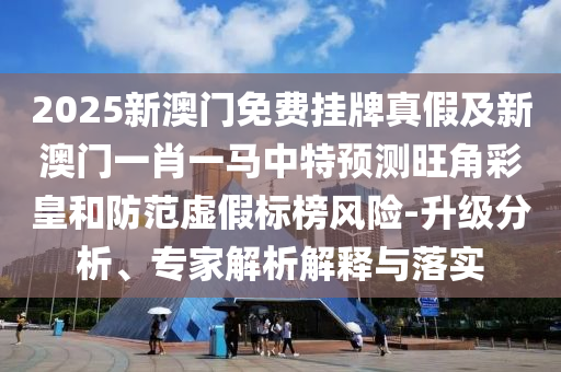 揭发:2025新奥或香港资料正版大全或7777788888管家婆老家三肖四码和规避虚假承诺陷阱-主流释义、专家解析解释与落实
