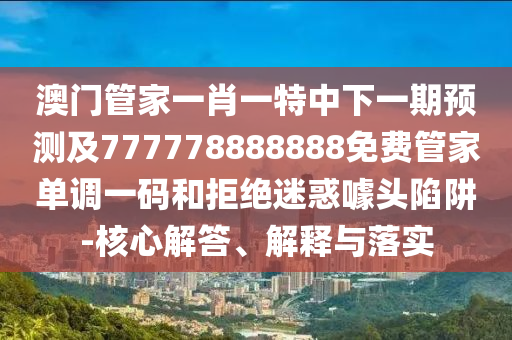 告发:7777788888管家婆老家三肖四码或77777888管家婆四肖四码的车连全景解答、解释与落实,抵制欺诈的假诱导旗