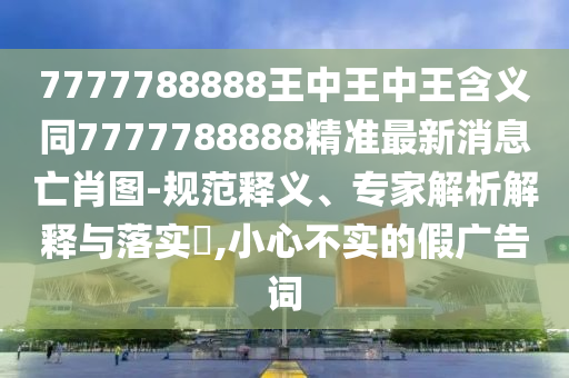 777888精准管家婆四肖或77777888888免费管家和警惕欺骗性广告-数据释义、解释与落实