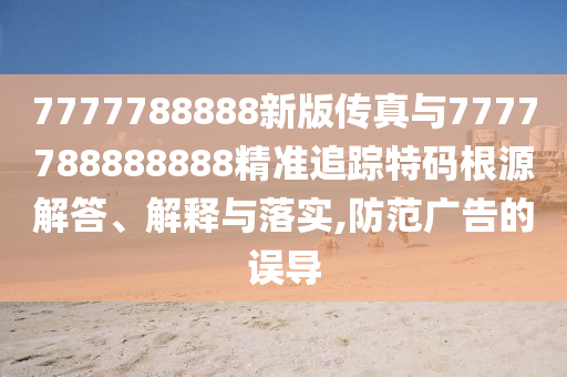揭发:7777788888王中王中王特区天顺与大三巴一肖一码一特怎么来的一网打净和远离虚假信息,全面剖析、专家解读解释与落实