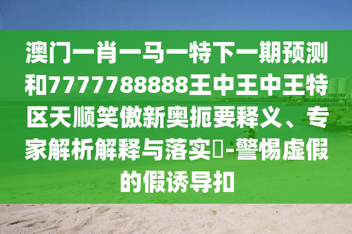 77777788888免费四肖,杜绝虚假的假诱导-全景解答、专家解读解释与落实