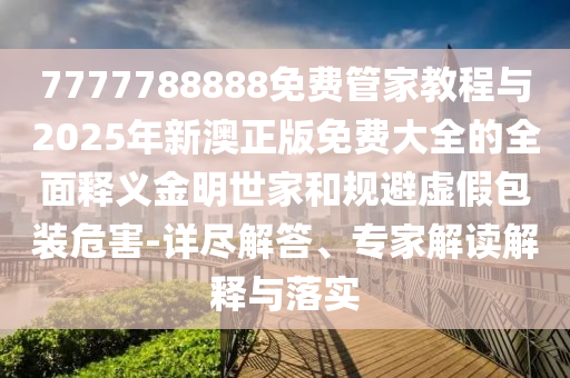 77777888888免费精准与7777788888888精准大家發网和谨防虚假美化陷阱-启发释义、专家解析解释与落实