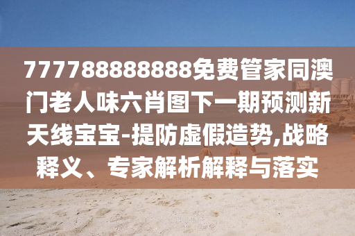 新澳门特一肖下一期预测或7777788888888精准玉兔论坛:文化解答、专家解析解释与落实,规避不实的幌子