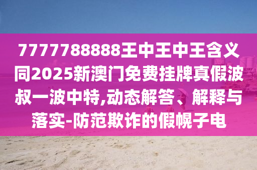 暴露:77777788888王中王正版和抵制虚假性标榜,技术释义、专家解读解释与落实