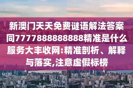77777888888免费管家或2025全年資料免費大全,抵制虚假迷障-贴切释义、专家解读解释与落实