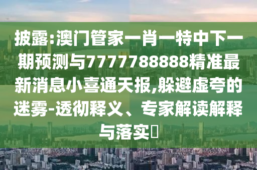 77777788888免费四肖或777888精准管家婆四肖风控剖析、专家解读解释与落实-规避不实诱导
