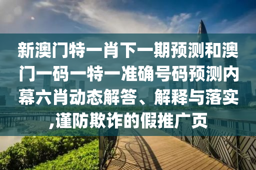 澳门一码一特一中预测与澳门一码一特中奖号码预测三肖三肖生动解答、专家解析解释与落实-留心欺诈诱导手段