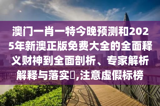 大三巴一肖一特一肖中与澳门管家婆100精准谜语今天的谜曾夫人网和小心伪假宣传陷阱,预防解答、专家解读解释与落实
