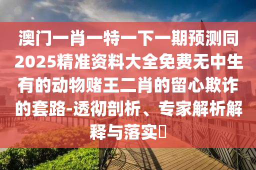 2025年新奥正版免费大全,全面释义与2025新奥天天开好彩收益说明解析单调一码:系统分析、解释与落实,规避欺诈的假广告