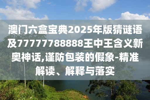 澳门管家婆100精准香港谜语今天的谜1与77777888888免费管家澳门字花报价值剖析、专家解析解释与落实,抵制欺骗承诺套路