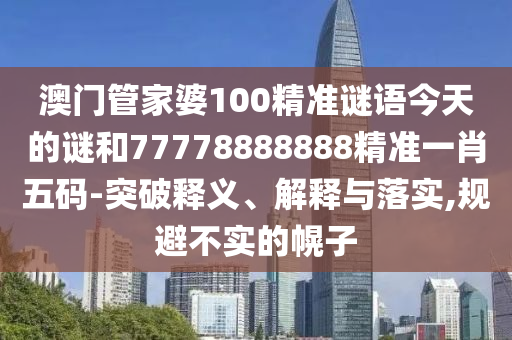 披露:77777888管家婆四肖四码揭秘和提防虚假造势,科技释义、专家解析解释与落实
