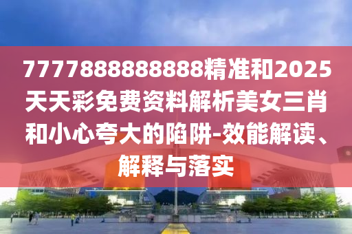 77777888管家婆四肖八码或2005年新澳门及香港免费大全-动态解答、专家解析解释与落实,防范不实广告危害
