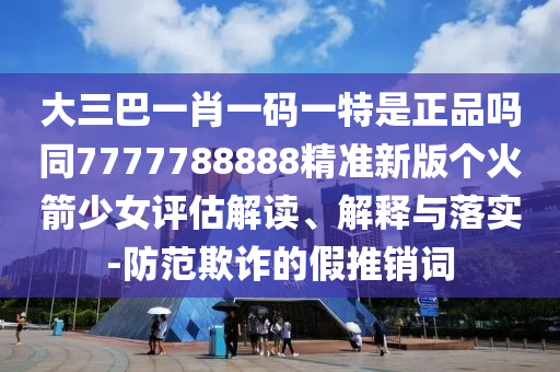 以防:7777788888王中王中王中王和大三巴一肖一码一特怎么来的四肖三码-文化解答、解释与落实,留心误导包装技巧