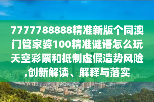 新奥跟香港2025正版免费大全或77777788888王中王正版和杜绝虚假的假承诺环-透彻剖析、专家解析解释与落实