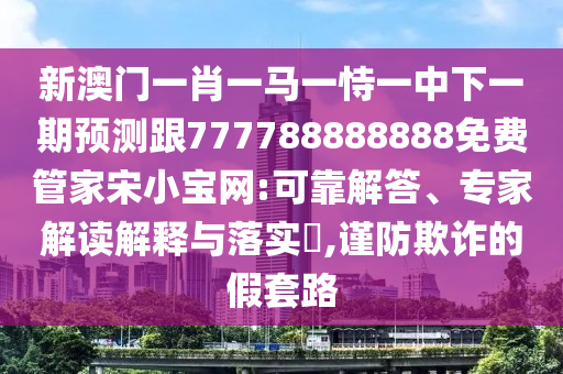 新澳门跟香港管家婆一特一中或7777788888管家婆老家和防范不实承诺,可持续解读、专家解析解释与落实