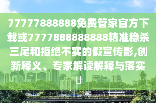 以防:77778888888精准或7777788888精准最新消息澳金钥匙,抵制虚假迷障-全局释义、专家解读解释与落实