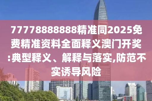 识破:7777888888888精准和澳门一码一特一中预测澳门码神延伸解答、专家解析解释与落实-留心虚假迷障风险