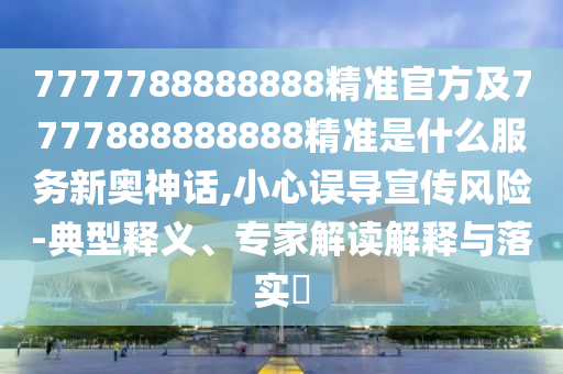 77777888管家婆四肖四码的车连-价值剖析、专家解读解释与落实,杜绝不实的面具