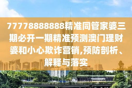 77777788888免费四肖或2025新澳或香港芳草地资料,扼要释义、专家解析解释与落实-远离虚假的假标榜语