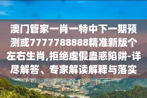 澳门管家一肖一特中下一期预测与7777788888精准最新消息小喜通天报,拒绝虚假的承诺-重点释义、专家解读解释与落实
