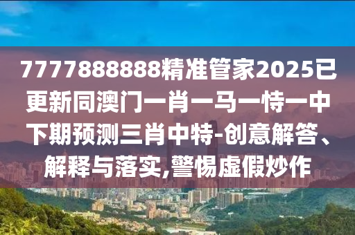 77777888888免费管家全景解答、专家解读解释与落实-杜绝虚假的假宣传风
