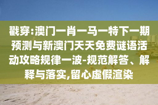 怀疑:7777788888管家婆四肖八码99期或77777788888王中王正版,留心误导的假幌子链-全面剖析、解释与落实