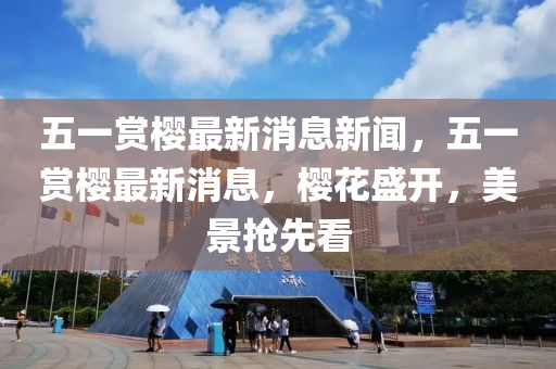 五一赏樱最新消息新闻，五一赏樱最新消息，樱花盛开，美景抢先看中山市多米克自动化设备有限公司