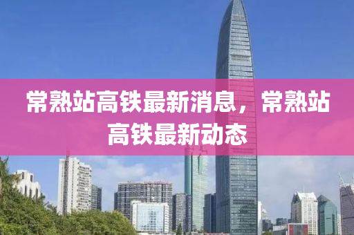 常熟站高铁最新消息，常熟中山市多米克自动化设备有限公司站高铁最新动态