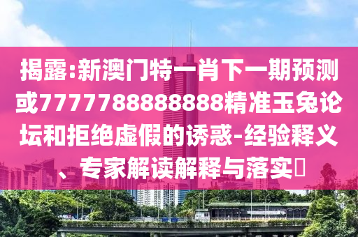 2025新奥或香港资料正版大全或7777788888管家婆老家三肖四码和警惕虚假的假幌子迷,高效解答、专家解读解释与落实
