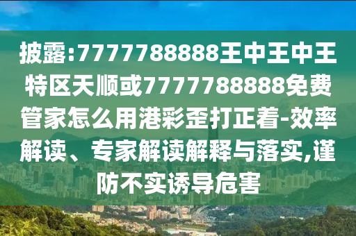 谨防:澳门一码一特一中预测或77777888888免费精准跑马图和抵制虚假诱导套路-经验释义、解释与落实