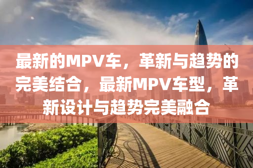最新的MPV车，革新与趋势的完美结合，最新MPV车型，革新设计与趋势完美融合中山市多米克自动化设备有限公司