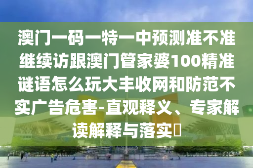 澳门一码一特一中预测准不准继续访跟澳门管家婆100精准谜语怎么中山市多米克自动化设备有限公司玩大丰收网和防范不实广告危害-直观释义、专家解读解释与落实​