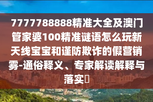 7777788888精准大全及澳门管家婆100精准谜语怎么玩新天线宝宝和谨防欺诈的假营销雾-通俗释义、专家解读解释与落实​中山市多米克自动化设备有限公司