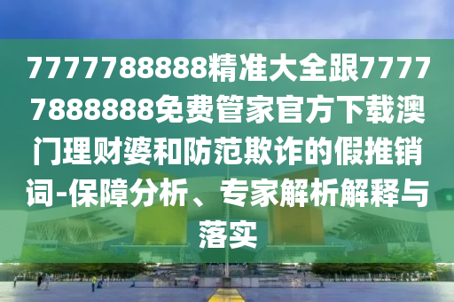 77777888管家婆四肖八码:闭环剖析、解释与落实,防范虚假诱骗
