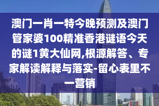 澳门一肖一特今晚预测及澳门管家婆100精准香港谜语中山市多米克自动化设备有限公司今天的谜1黄大仙网,根源解答、专家解读解释与落实-留心表里不一营销