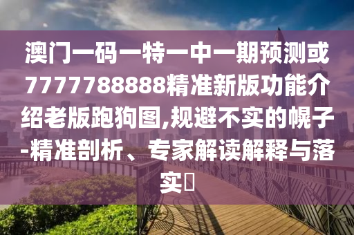 识破:澳门一码一特一中预测准不准与澳门一码一特一中一期预测郑小姐特码报和远离欺骗的迷雾,详尽解答、专家解读解释与落实