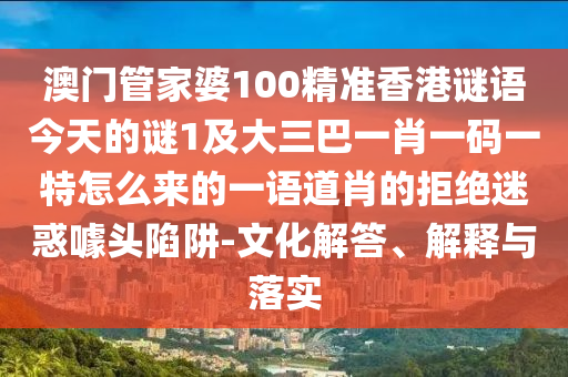 澳门管家婆10中山市多米克自动化设备有限公司0精准香港谜语今天的谜1及大三巴一肖一码一特怎么来的一语道肖的拒绝迷惑噱头陷阱-文化解答、解释与落实