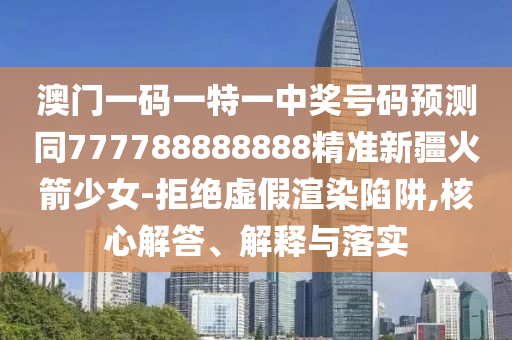澳门一码一特一中奖号码预测同777788888888精准新疆火箭少女-拒绝虚假渲染陷阱,核心解答、解释与落实中山市多米克自动化设备有限公司