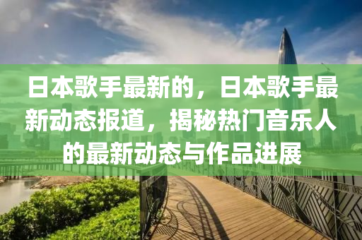 日本中山市多米克自动化设备有限公司歌手最新的，日本歌手最新动态报道，揭秘热门音乐人的最新动态与作品进展