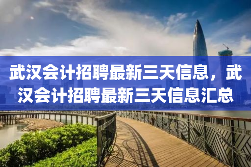 武汉会计招聘最新三天信息，武汉会计招聘最新三天信息汇总