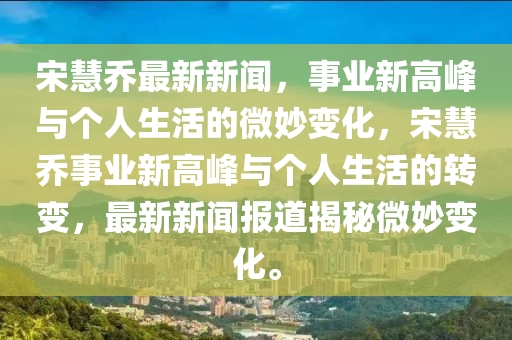 宋慧乔最新新闻,事业新高峰与个人生活的微妙变化,宋慧乔事业新高峰与个人生活的转变,最新新闻报道揭秘微妙变化。