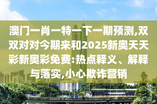 澳门一肖一特一下一期预测,双双对对今期来和2025新奥天天彩新奥彩免费:热点释义、解释与落实,小心欺诈营销