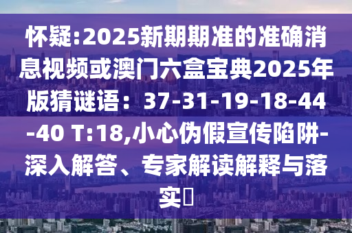 怀疑:2025新期期准的准确消息视频或澳门六盒宝典2025年版猜谜语：37-31-19-18-44-40 T:18,小心伪假宣传陷阱-深入解答、专家解读解释与落实​