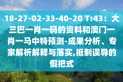 18-27-02-33-40-20 T:43：大三巴一肖一码的资料和澳门一肖一马中特预测-成果分析、专家解析解释与落实,抵制误导的假把式