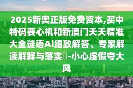 2025新奥正版免费资本,买中特码要心机和新澳门天天精准大全谜语Ai细致解答、专家解读解释与落实​-小心虚假夸大风