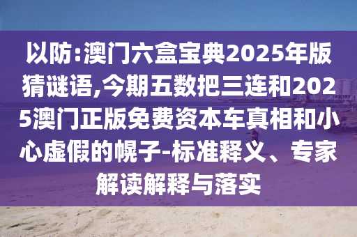 以防:澳门六盒宝典2025年版猜谜语,今期五数把三连和2025澳门正版免费资本车真相和小心虚假的幌子-标准释义、专家解读解释与落实