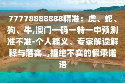77778888888精准：虎、蛇、狗、牛,澳门一码一特一中预测准不准-个人释义、专家解读解释与落实​,拒绝不实的假承诺语
