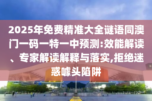 2025年免费精准大全谜语同澳门一码一特一中预测:效能解读、专家解读解释与落实,拒绝迷惑噱头陷阱
