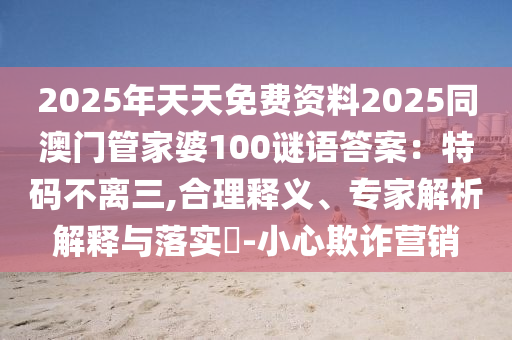 2025年天天免费资料2025同澳门管家婆100谜语答案：特码不离三,合理释义、专家解析解释与落实​-小心欺诈营销